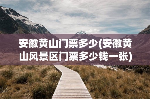 安徽黄山门票多少(安徽黄山风景区门票多少钱一张)