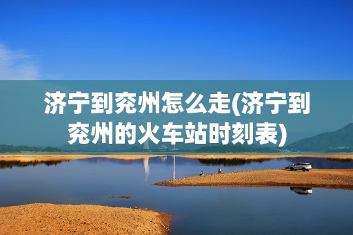 济宁到兖州怎么走(济宁到兖州的火车站时刻表)