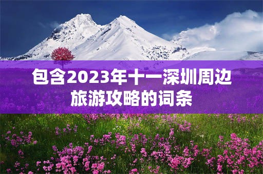 包含2023年十一深圳周边旅游攻略的词条