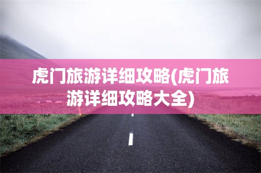 虎门旅游详细攻略(虎门旅游详细攻略大全)