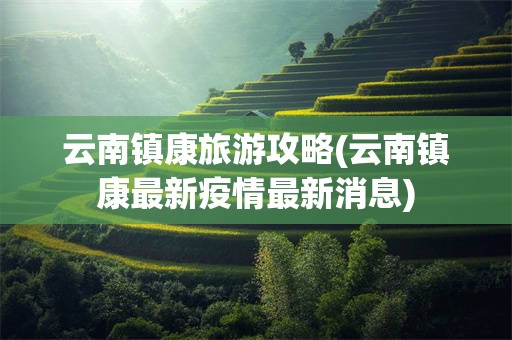 云南镇康旅游攻略(云南镇康最新疫情最新消息)