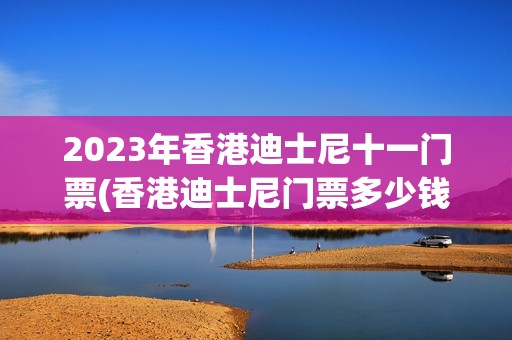 2023年香港迪士尼十一门票(香港迪士尼门票多少钱2021年)