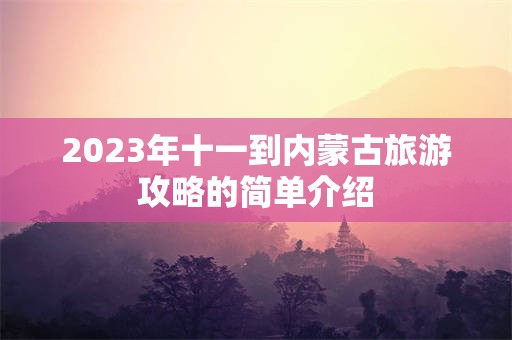 2023年十一到内蒙古旅游攻略的简单介绍