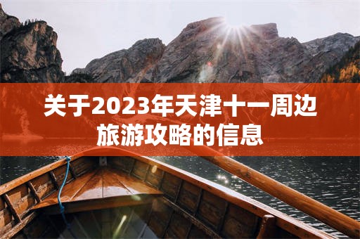 关于2023年天津十一周边旅游攻略的信息