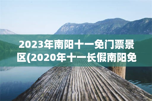 2023年南阳十一免门票景区(2020年十一长假南阳免费景区)