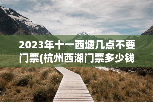 2023年十一西塘几点不要门票(杭州西湖门票多少钱一张2023年)