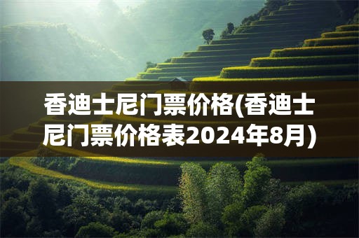 香迪士尼门票价格(香迪士尼门票价格表2024年8月)