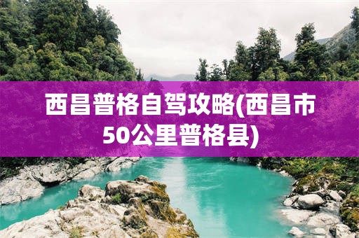 西昌普格自驾攻略(西昌市50公里普格县)