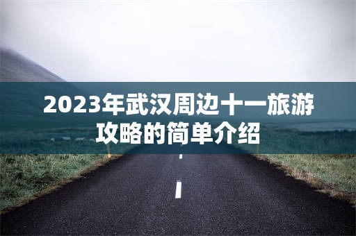 2023年武汉周边十一旅游攻略的简单介绍