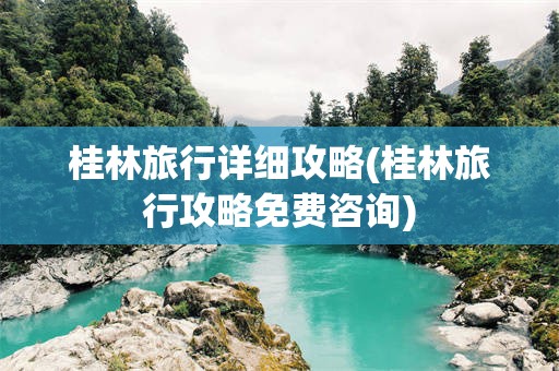 桂林旅行详细攻略(桂林旅行攻略免费咨询)