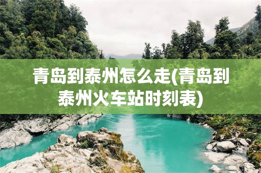 青岛到泰州怎么走(青岛到泰州火车站时刻表)