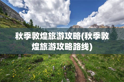 秋季敦煌旅游攻略(秋季敦煌旅游攻略路线)