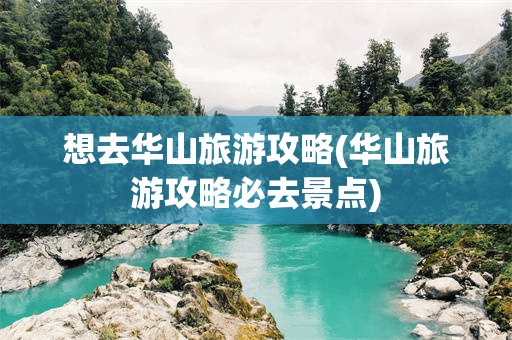 想去华山旅游攻略(华山旅游攻略必去景点)