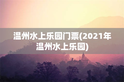 温州水上乐园门票(2021年温州水上乐园)