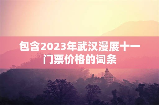 包含2023年武汉漫展十一门票价格的词条