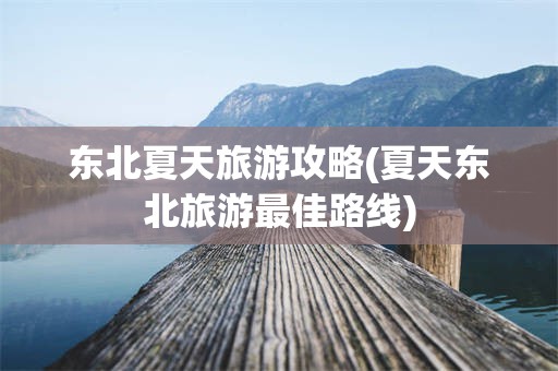 东北夏天旅游攻略(夏天东北旅游最佳路线)