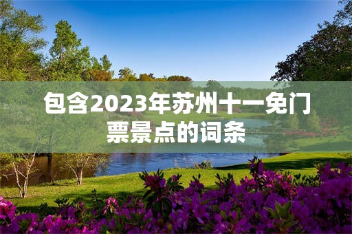 包含2023年苏州十一免门票景点的词条