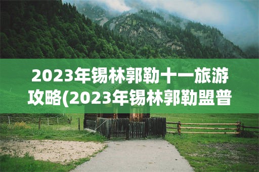 2023年锡林郭勒十一旅游攻略(2023年锡林郭勒盟普通干线公路养护工程)