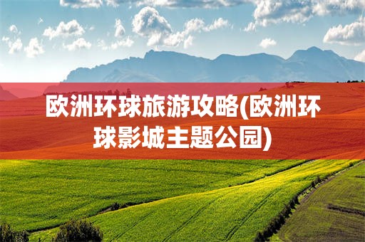 欧洲环球旅游攻略(欧洲环球影城主题公园)