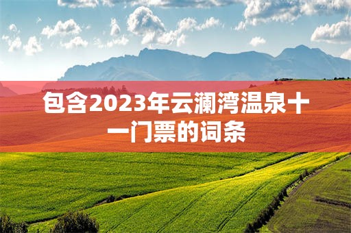 包含2023年云澜湾温泉十一门票的词条