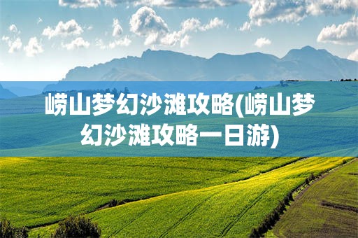 崂山梦幻沙滩攻略(崂山梦幻沙滩攻略一日游)