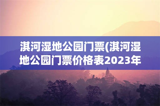 淇河湿地公园门票(淇河湿地公园门票价格表2023年)