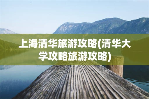 上海清华旅游攻略(清华大学攻略旅游攻略)