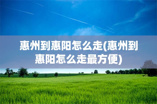 惠州到惠阳怎么走(惠州到惠阳怎么走最方便)