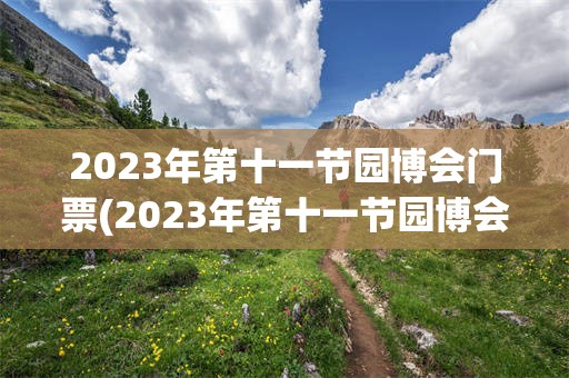 2023年第十一节园博会门票(2023年第十一节园博会门票多少)