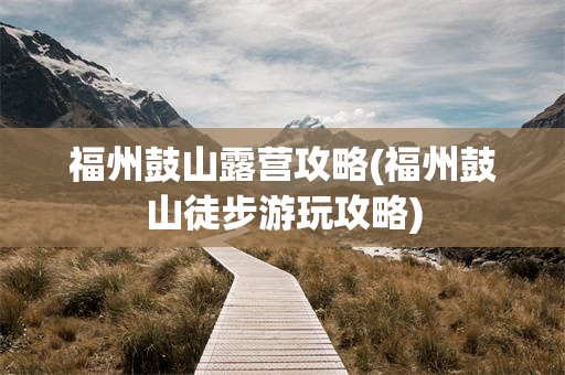 福州鼓山露营攻略(福州鼓山徒步游玩攻略)