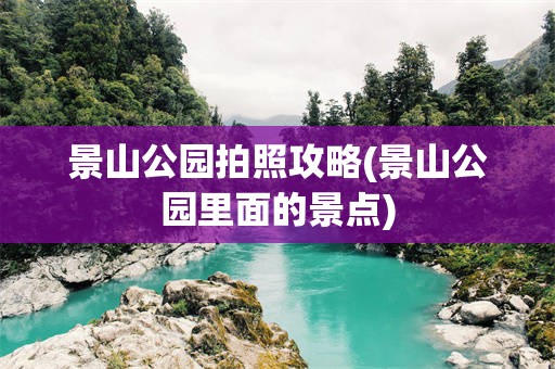 景山公园拍照攻略(景山公园里面的景点)