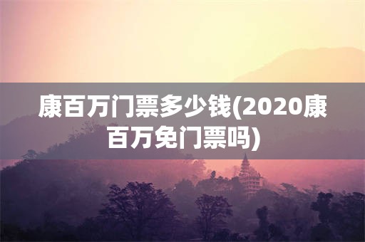 康百万门票多少钱(2020康百万免门票吗)