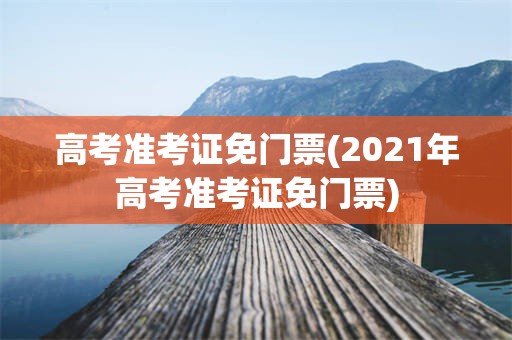 高考准考证免门票(2021年高考准考证免门票)