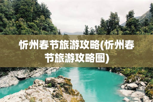 忻州春节旅游攻略(忻州春节旅游攻略图)