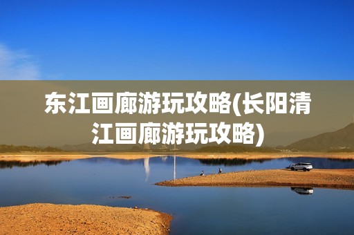 东江画廊游玩攻略(长阳清江画廊游玩攻略)