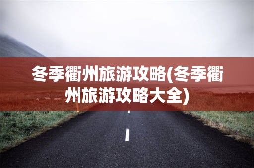 冬季衢州旅游攻略(冬季衢州旅游攻略大全)