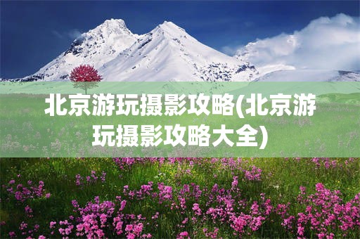 北京游玩摄影攻略(北京游玩摄影攻略大全)