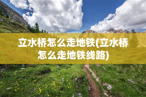 立水桥怎么走地铁(立水桥怎么走地铁线路)