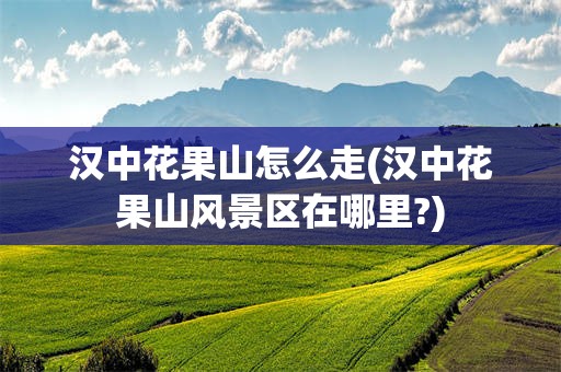 汉中花果山怎么走(汉中花果山风景区在哪里?)