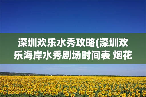 深圳欢乐水秀攻略(深圳欢乐海岸水秀剧场时间表 烟花时间)