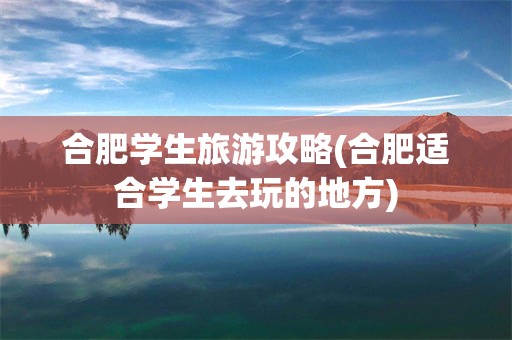 合肥学生旅游攻略(合肥适合学生去玩的地方)