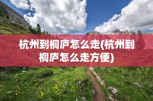 杭州到桐庐怎么走(杭州到桐庐怎么走方便)