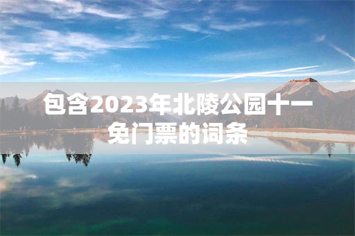 包含2023年北陵公园十一免门票的词条