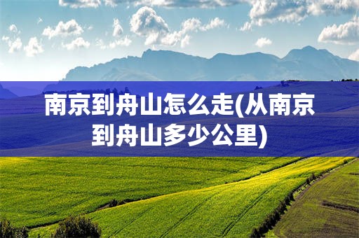 南京到舟山怎么走(从南京到舟山多少公里)