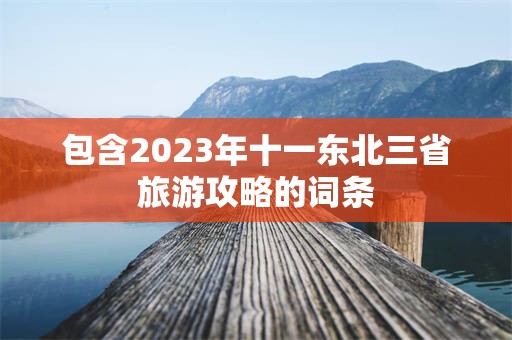 包含2023年十一东北三省旅游攻略的词条