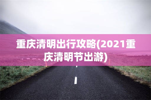 重庆清明出行攻略(2021重庆清明节出游)