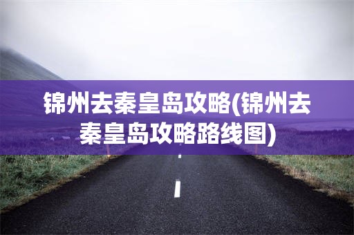 锦州去秦皇岛攻略(锦州去秦皇岛攻略路线图)