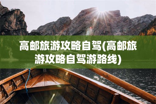 高邮旅游攻略自驾(高邮旅游攻略自驾游路线)