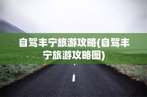 自驾丰宁旅游攻略(自驾丰宁旅游攻略图)