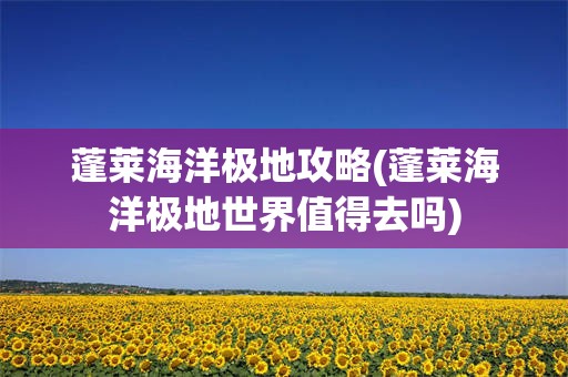 蓬莱海洋极地攻略(蓬莱海洋极地世界值得去吗)